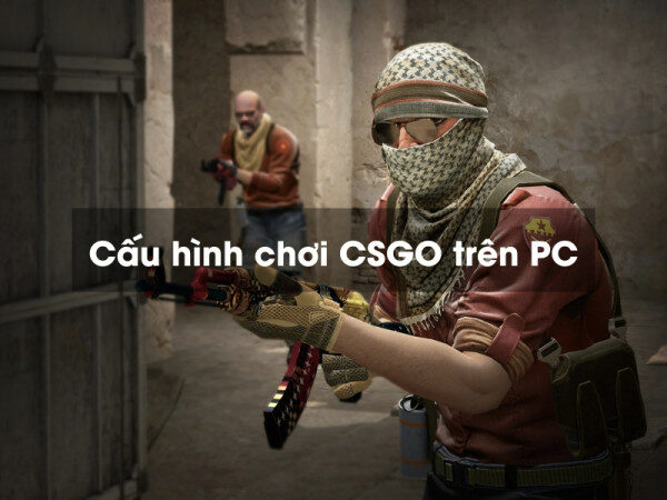 Cấu hình chơi CSGO siêu mượt cho gamer tốt nhất 2023